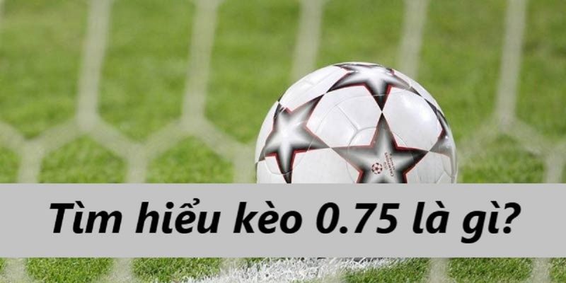 Tìm hiểu kèo chấp 0.75 là gì